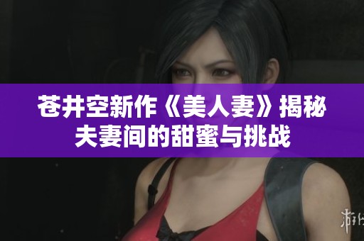 苍井空新作《美人妻》揭秘夫妻间的甜蜜与挑战