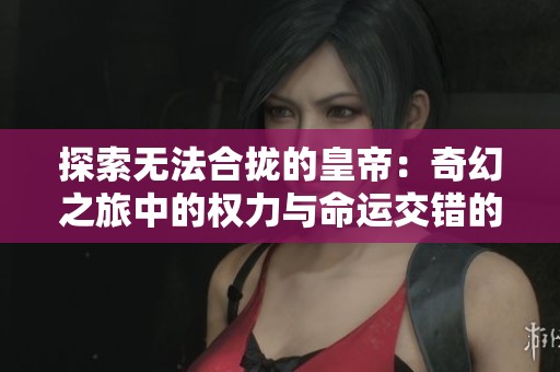 探索无法合拢的皇帝：奇幻之旅中的权力与命运交错的传奇故事
