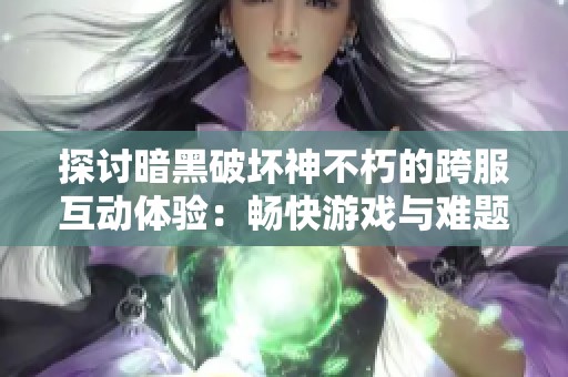 探讨暗黑破坏神不朽的跨服互动体验：畅快游戏与难题并存的游戏世界
