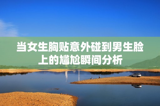 当女生胸贴意外碰到男生脸上的尴尬瞬间分析