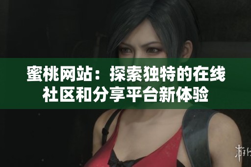 蜜桃网站：探索独特的在线社区和分享平台新体验
