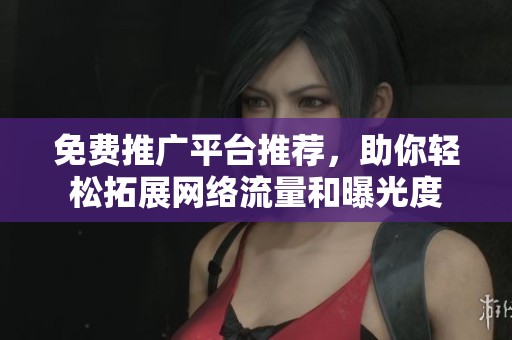 免费推广平台推荐，助你轻松拓展网络流量和曝光度
