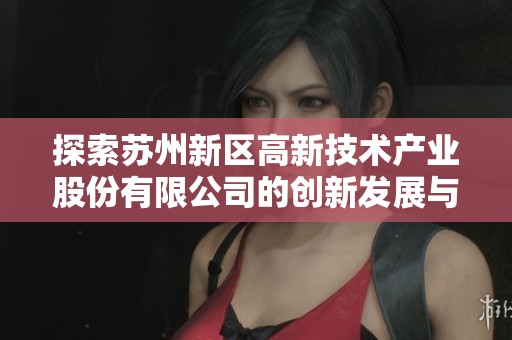 探索苏州新区高新技术产业股份有限公司的创新发展与市场前景分析