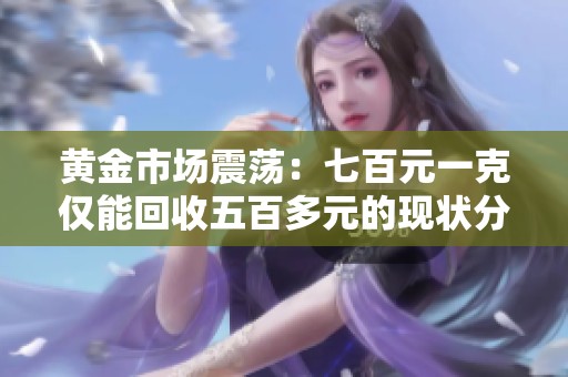 黄金市场震荡：七百元一克仅能回收五百多元的现状分析