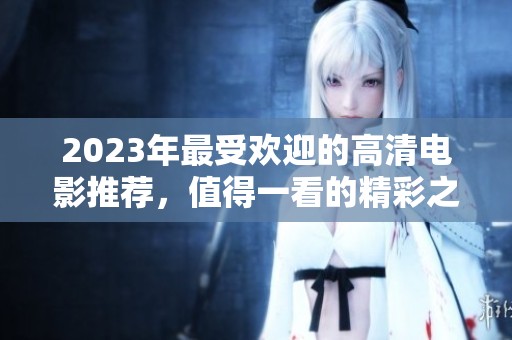 2023年最受欢迎的高清电影推荐，值得一看的精彩之作