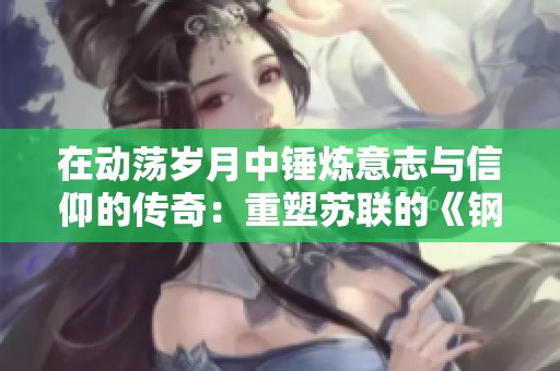 在动荡岁月中锤炼意志与信仰的传奇：重塑苏联的《钢铁是怎样炼成的》插图解读
