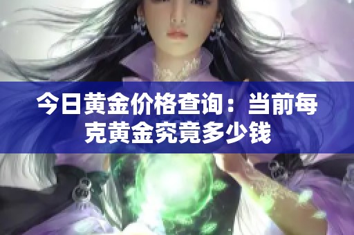 今日黄金价格查询：当前每克黄金究竟多少钱