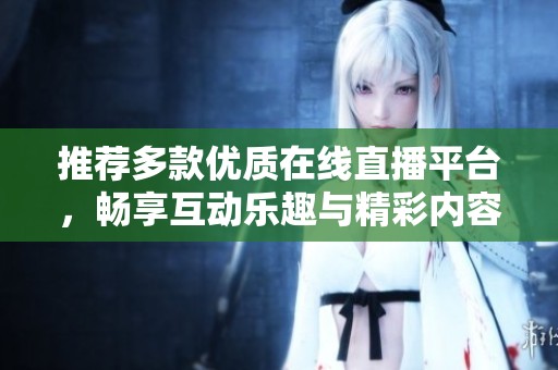 推荐多款优质在线直播平台，畅享互动乐趣与精彩内容