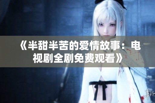 《半甜半苦的爱情故事：电视剧全剧免费观看》
