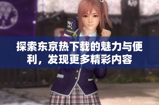 探索东京热下载的魅力与便利，发现更多精彩内容