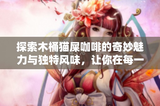 探索木桶猫屎咖啡的奇妙魅力与独特风味，让你在每一口中感受到惊艳的享受