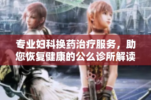 专业妇科换药治疗服务，助您恢复健康的公么诊所解读
