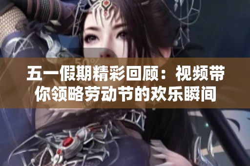 五一假期精彩回顾：视频带你领略劳动节的欢乐瞬间