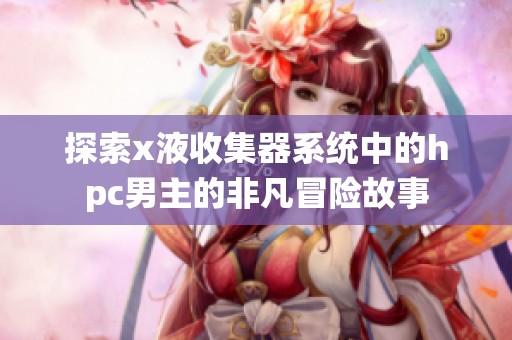探索x液收集器系统中的hpc男主的非凡冒险故事