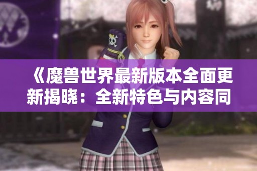 《魔兽世界最新版本全面更新揭晓：全新特色与内容同步上线引发热议》