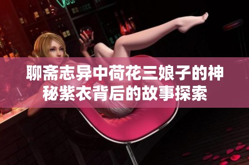 聊斋志异中荷花三娘子的神秘紫衣背后的故事探索