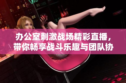办公室刺激战场精彩直播，带你畅享战斗乐趣与团队协作