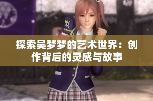 探索吴梦梦的艺术世界：创作背后的灵感与故事
