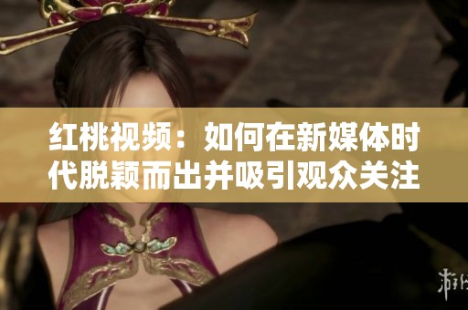 红桃视频：如何在新媒体时代脱颖而出并吸引观众关注