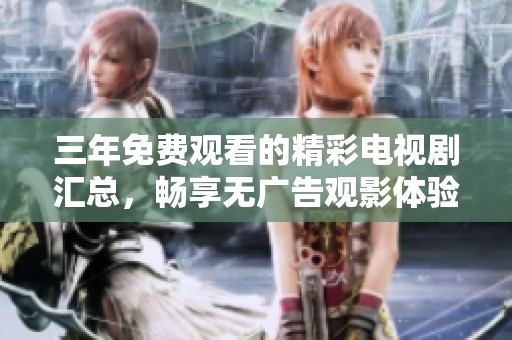 三年免费观看的精彩电视剧汇总，畅享无广告观影体验