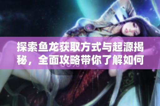 探索鱼龙获取方式与起源揭秘，全面攻略带你了解如何获得鱼龙资源