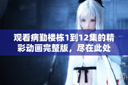 观看病勤楼栋1到12集的精彩动画完整版，尽在此处