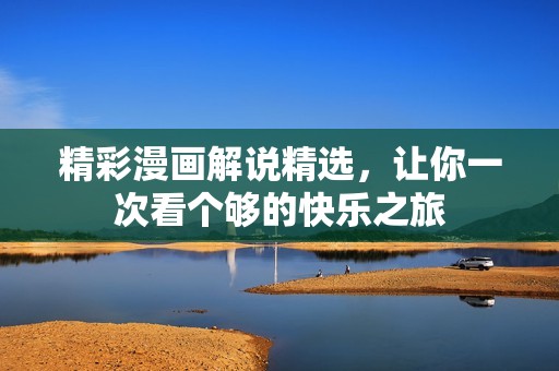 精彩漫画解说精选，让你一次看个够的快乐之旅