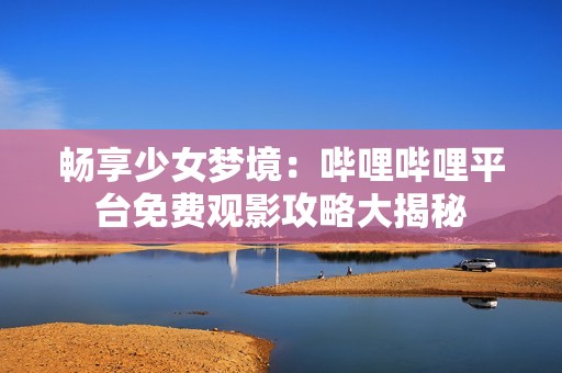 畅享少女梦境：哔哩哔哩平台免费观影攻略大揭秘