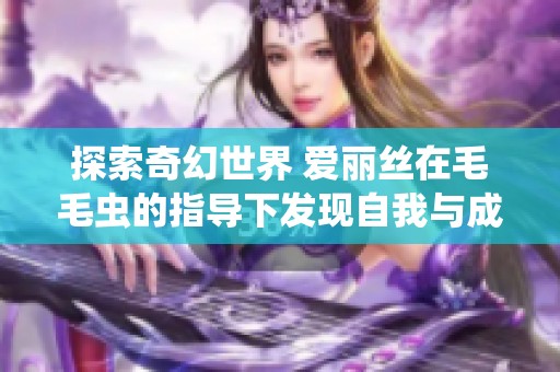 探索奇幻世界 爱丽丝在毛毛虫的指导下发现自我与成长之路