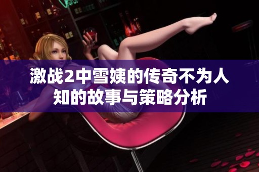 激战2中雪姨的传奇不为人知的故事与策略分析
