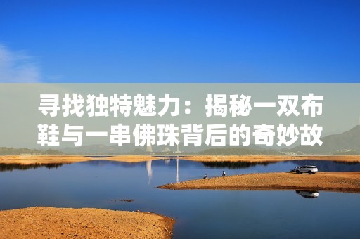寻找独特魅力：揭秘一双布鞋与一串佛珠背后的奇妙故事与神奇力量