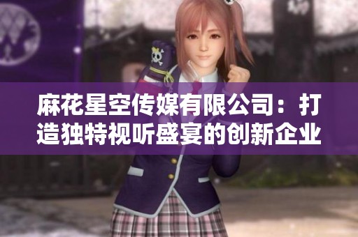 麻花星空传媒有限公司：打造独特视听盛宴的创新企业