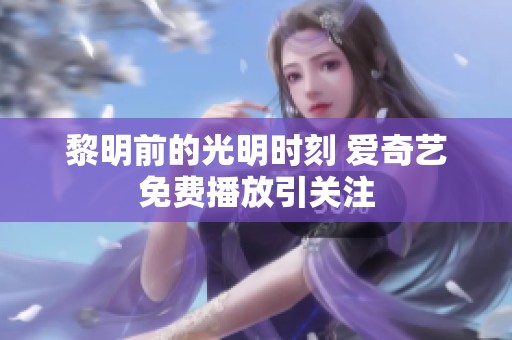 黎明前的光明时刻 爱奇艺免费播放引关注