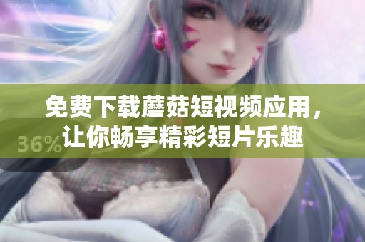 免费下载蘑菇短视频应用，让你畅享精彩短片乐趣