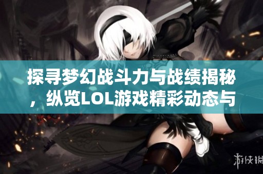 探寻梦幻战斗力与战绩揭秘，纵览LOL游戏精彩动态与社会热点新闻