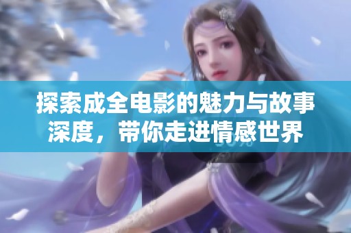 探索成全电影的魅力与故事深度，带你走进情感世界