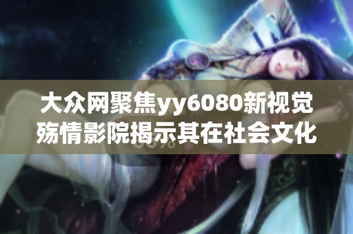 大众网聚焦yy6080新视觉殇情影院揭示其在社会文化中的影响与价值分析