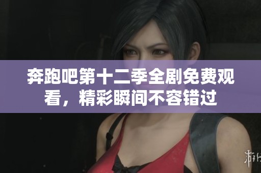 奔跑吧第十二季全剧免费观看，精彩瞬间不容错过