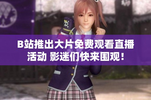 B站推出大片免费观看直播活动 影迷们快来围观！