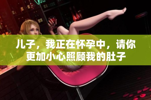 儿子，我正在怀孕中，请你更加小心照顾我的肚子
