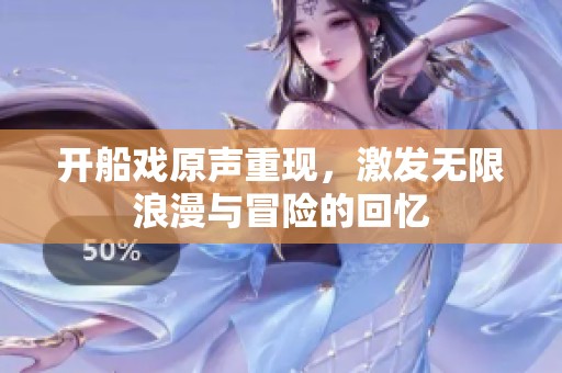 开船戏原声重现，激发无限浪漫与冒险的回忆