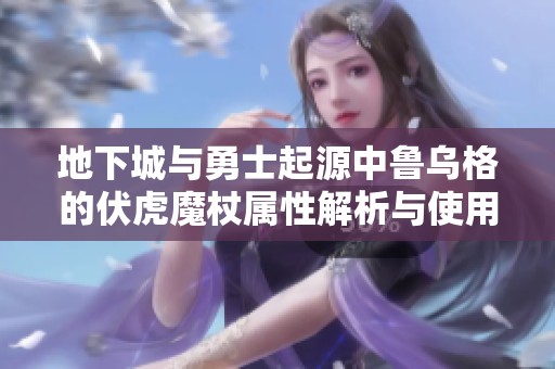 地下城与勇士起源中鲁乌格的伏虎魔杖属性解析与使用技巧分享