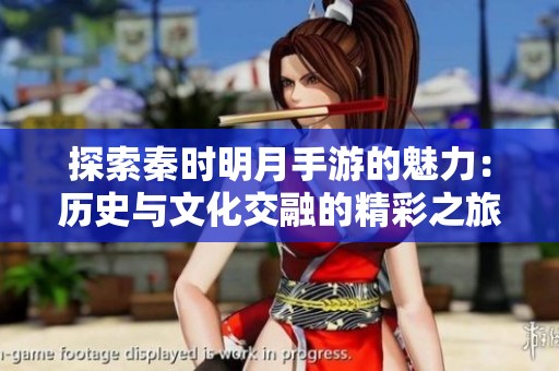 探索秦时明月手游的魅力：历史与文化交融的精彩之旅与大富豪游戏的辉煌对比