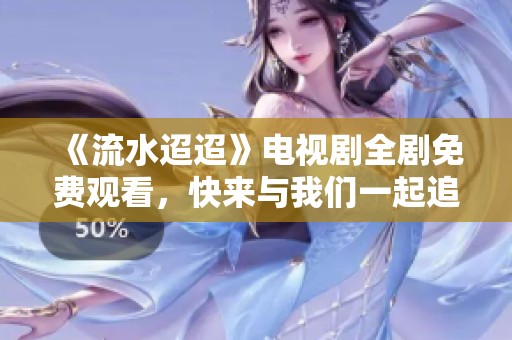 《流水迢迢》电视剧全剧免费观看，快来与我们一起追剧吧