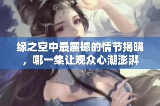 缘之空中最震撼的情节揭晓，哪一集让观众心潮澎湃