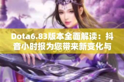 Dota6.83版本全面解读：抖音小时报为您带来新变化与玩法分析