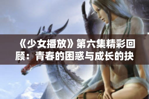 《少女播放》第六集精彩回顾：青春的困惑与成长的抉择