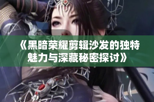 《黑暗荣耀剪辑沙发的独特魅力与深藏秘密探讨》