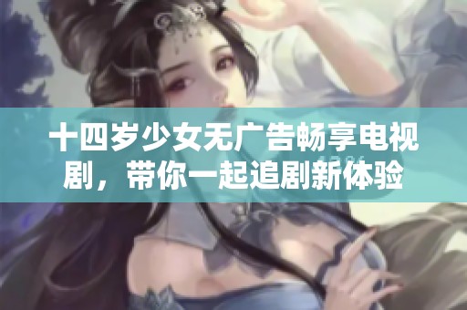 十四岁少女无广告畅享电视剧，带你一起追剧新体验