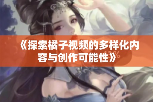 《探索橘子视频的多样化内容与创作可能性》